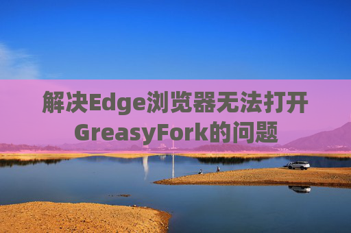 解决Edge浏览器无法打开GreasyFork的问题